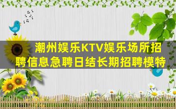潮州娱乐KTV娱乐场所招聘信息急聘日结长期招聘模特